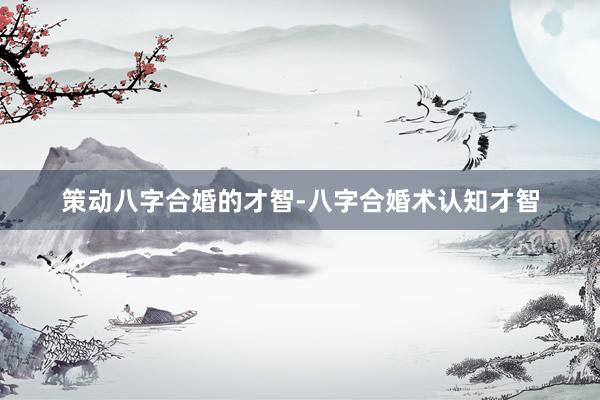 策动八字合婚的才智-八字合婚术认知才智