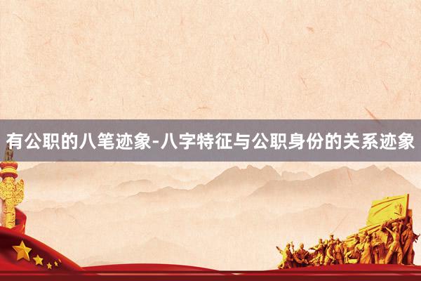 有公职的八笔迹象-八字特征与公职身份的关系迹象
