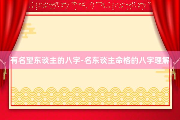 有名望东谈主的八字-名东谈主命格的八字理解