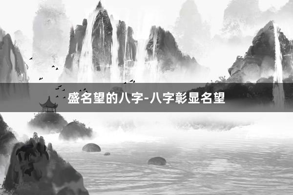 盛名望的八字-八字彰显名望