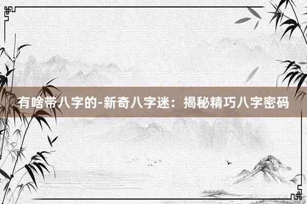 有啥带八字的-新奇八字迷：揭秘精巧八字密码
